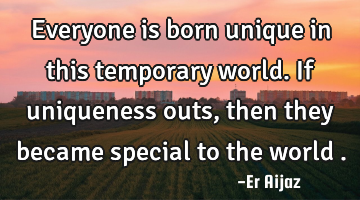 Everyone is born unique in this temporary world. If uniqueness outs ,then they became special to