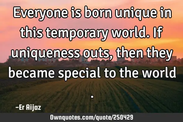 Everyone is born unique in this temporary world. If uniqueness outs ,then they became special to