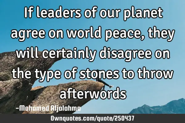 If leaders of our planet agree on world peace , they will certainly disagree on the type of stones