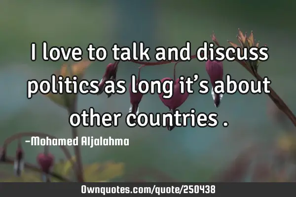 I love to talk and discuss politics as long it’s about other countries