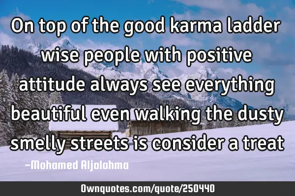 On top of the good karma ladder wise people with positive attitude always see everything beautiful