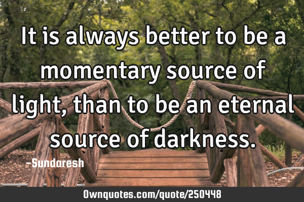 It is always better to be a momentary source of light, than to be an eternal source of
