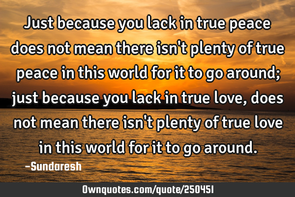 Just because you lack in true peace does not mean there isn