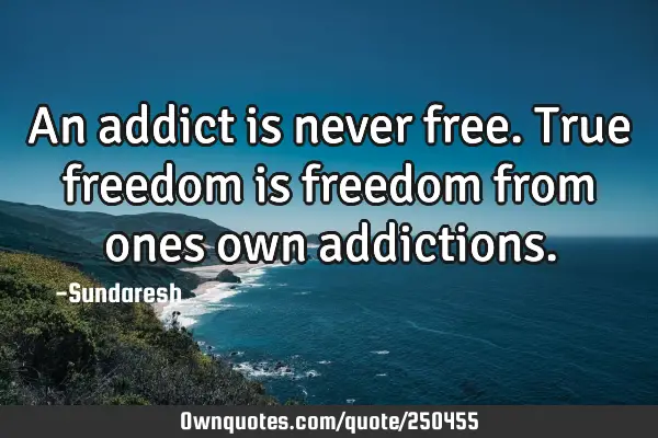 An addict is never free. True freedom is freedom from ones own