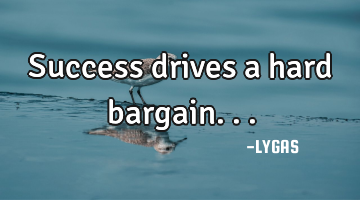 Success drives a hard bargain...