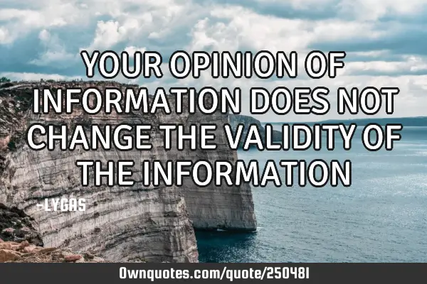 YOUR OPINION OF INFORMATION DOES NOT CHANGE THE VALIDITY OF
THE INFORMATION