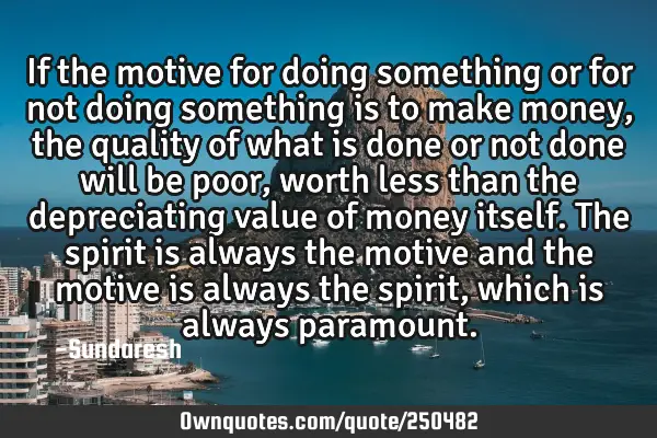 If the motive for doing something  or for not doing something is to make money, the quality of what