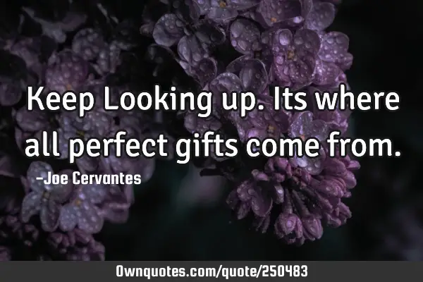 Keep Looking up. Its where all perfect gifts come