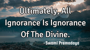 Ultimately, All Ignorance Is Ignorance Of The Divine.