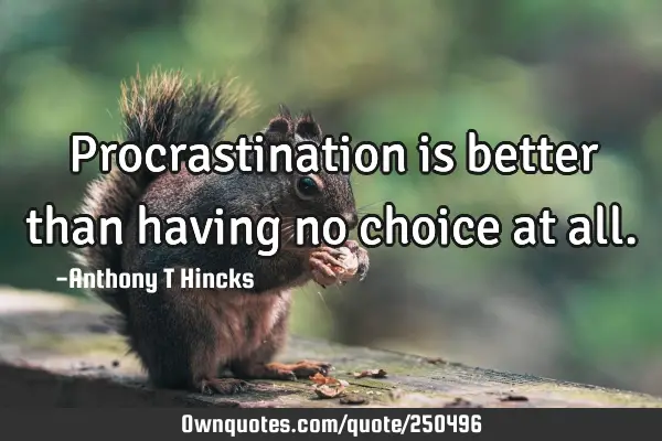Procrastination is better than having no choice at