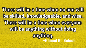 There will be a time when no one will be skilled, knowledgeable, and wise. There will be a time