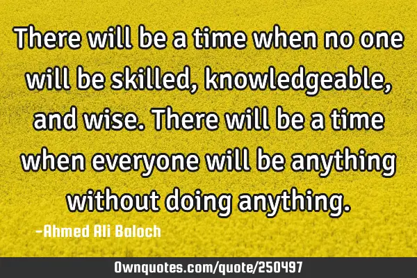 There will be a time when no one will be skilled, knowledgeable, and wise. There will be a time