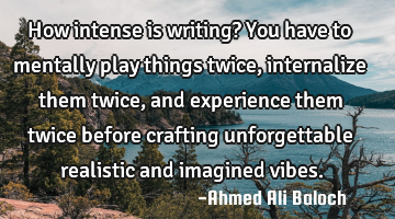 How intense is writing? You have to mentally play things twice, internalize them twice, and