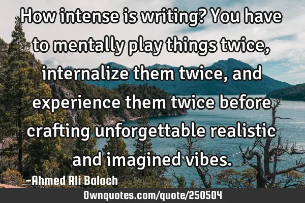 How intense is writing? You have to mentally play things twice, internalize them twice, and