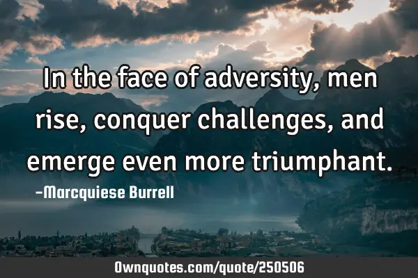 In the face of adversity, men rise, conquer challenges, and emerge even more
