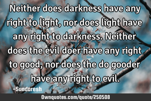 Neither does darkness have any right to light, nor does light have any right to darkness. Neither