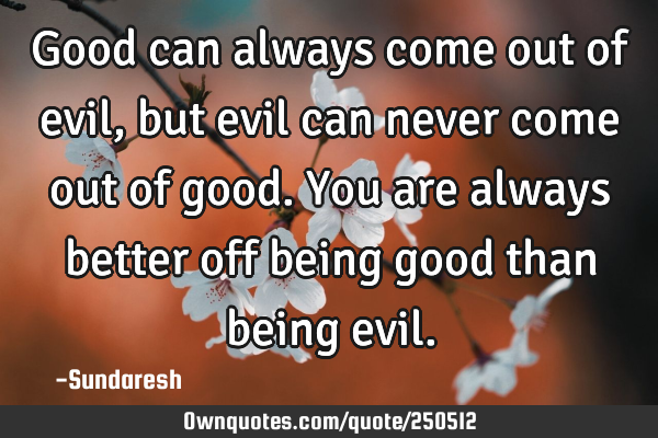 Good can always come out of evil, but evil can never come out of good. You are always better off
