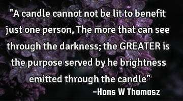 "A candle cannot not be lit to benefit just one person, The more that can see through the darkness;