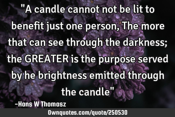 "A candle cannot not be lit to benefit just one person, The more that can see through the darkness;