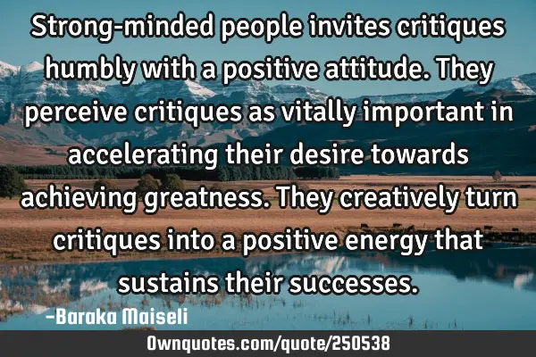 Strong-minded people invites critiques humbly with a positive attitude. They perceive critiques as