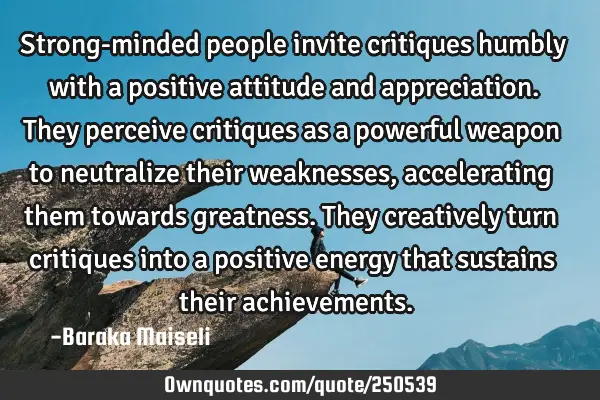 Strong-minded people invite critiques humbly  with a positive attitude and appreciation. They