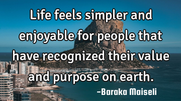 Life feels simpler and enjoyable for people that have recognized their value and purpose on earth.