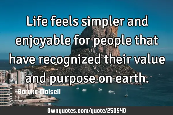 Life feels simpler and enjoyable for people that have recognized their value and purpose on