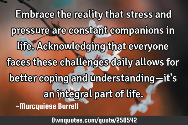 Embrace the reality that stress and pressure are constant companions in life. Acknowledging that