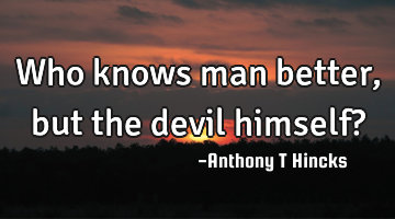 Who knows man better, but the devil himself?