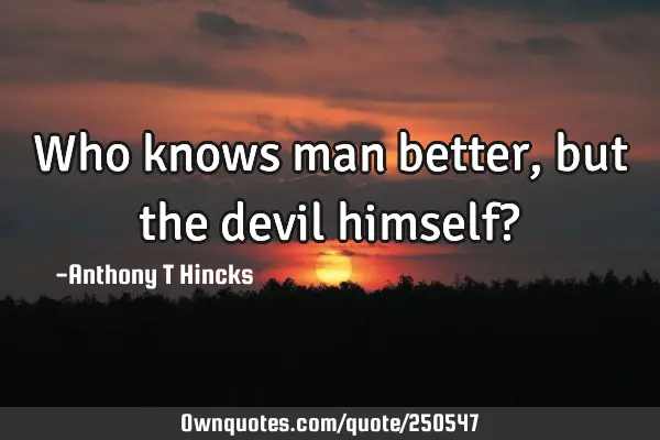 Who knows man better, but the devil himself?