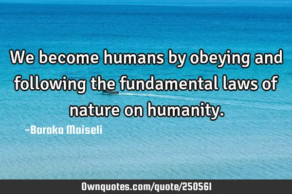 We become humans by obeying and following the fundamental laws of nature on