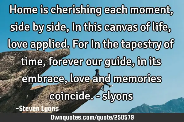 Home is
cherishing each moment, side by side, In this canvas of life, love applied. For  In the