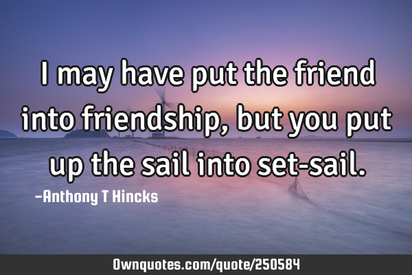 I may have put the friend into friendship, but you put up the sail into set-