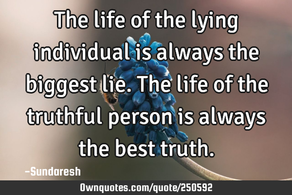 The life of the lying individual is always the biggest lie. The life of the truthful person is
