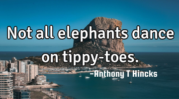 Not all elephants dance on tippy-toes.