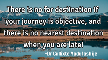 There is no far destination if your journey is objective, and there is no nearest destination when