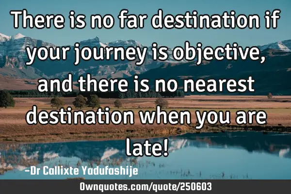There is no far destination if your journey is objective, and there is no nearest destination when