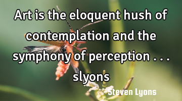 Art is the eloquent hush of contemplation and the symphony of perception ...

slyons