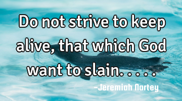 Do not strive to keep alive, that which God want to slain.....