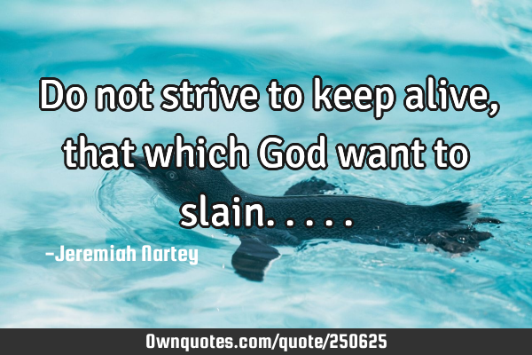 Do not strive to keep alive, that which God want to