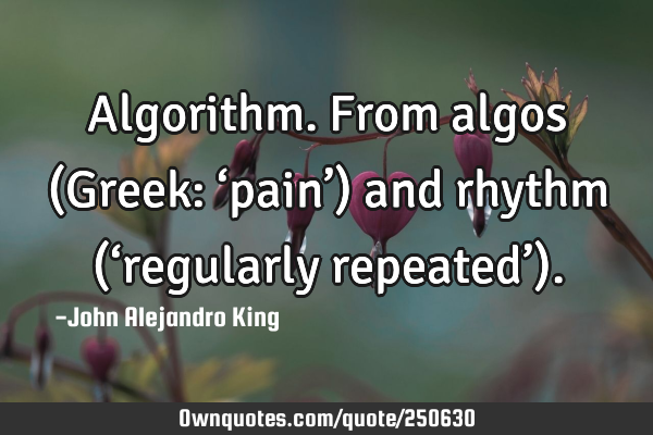 Algorithm. From algos (Greek: ‘pain’) and rhythm (‘regularly repeated’)