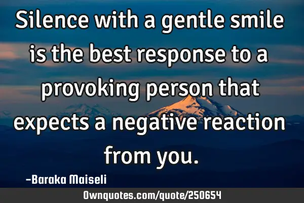 Silence with a gentle smile is the best response to a provoking person that expects a negative
