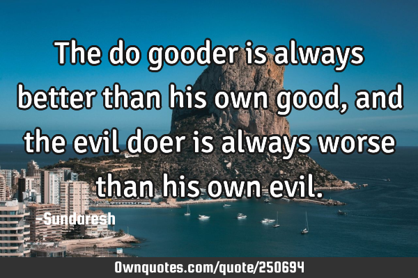 The do gooder is always better than his own good, and the evil doer is always worse than his own