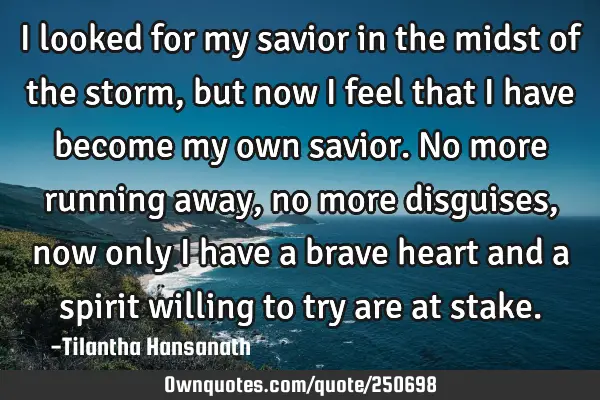 I looked for my savior in the midst of the storm, but now I feel that I have become my own savior. N