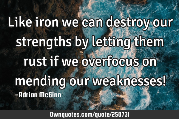 Like iron we can destroy our strengths by letting them rust if we overfocus on mending our