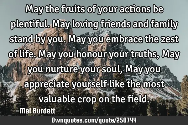 May the fruits of your actions be plentiful.
May loving friends and family stand by you. 
May you