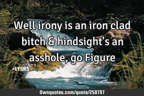 Well irony is an iron clad bitch & hindsight
