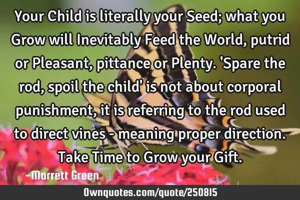 Your Child is literally your Seed; what you Grow will Inevitably Feed the World, putrid or Pleasant,