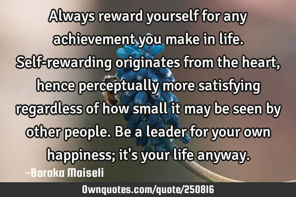 Always reward yourself for any achievement you make in life. Self-rewarding originates from the