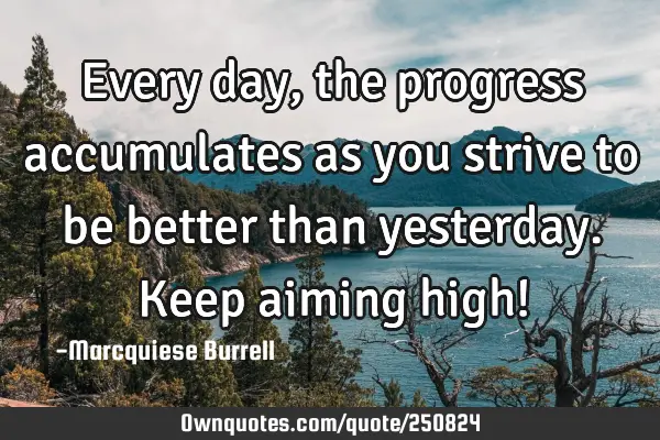 Every day, the progress accumulates as you strive to be better than yesterday. Keep aiming high!